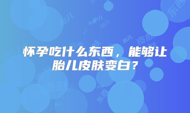 怀孕吃什么东西，能够让胎儿皮肤变白？