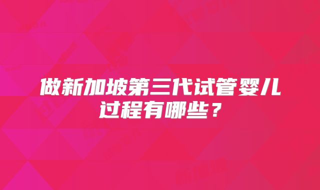 做新加坡第三代试管婴儿过程有哪些?
