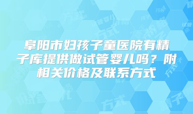 阜阳市妇孩子童医院有精子库提供做试管婴儿吗？附相关价格及联系方式