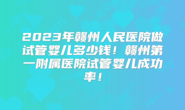 2023年赣州人民医院做试管婴儿多少钱!赣州第一附属医院试管婴儿成功率!