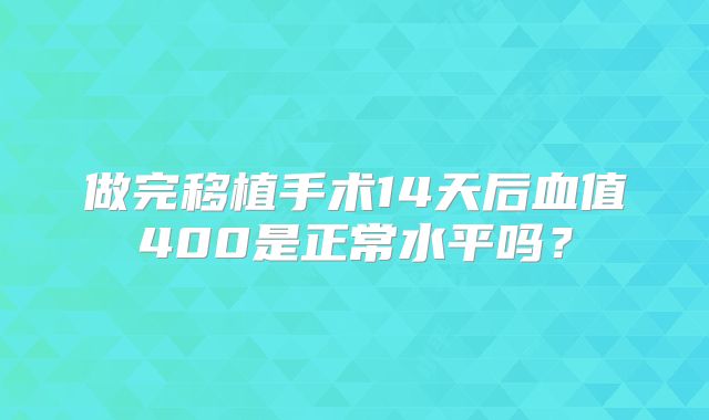 做完移植手术14天后血值400是正常水平吗？