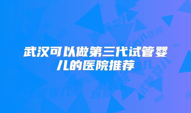 武汉可以做第三代试管婴儿的医院推荐