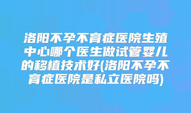 洛阳不孕不育症医院生殖中心哪个医生做试管婴儿的移植技术好(洛阳不孕不育症医院是私立医院吗)