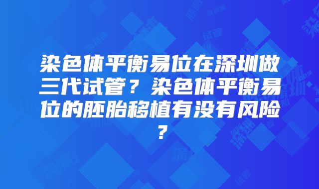 染色体平衡易位在深圳做三代试管？染色体平衡易位的胚胎移植有没有风险？