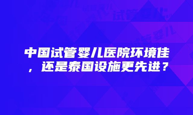 中国试管婴儿医院环境佳，还是泰国设施更先进？