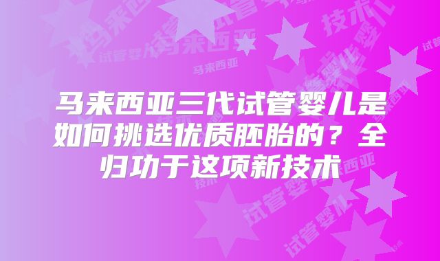 马来西亚三代试管婴儿是如何挑选优质胚胎的？全归功于这项新技术