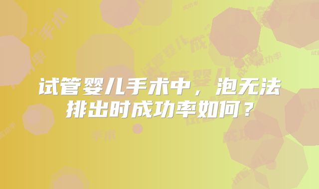 试管婴儿手术中，泡无法排出时成功率如何？