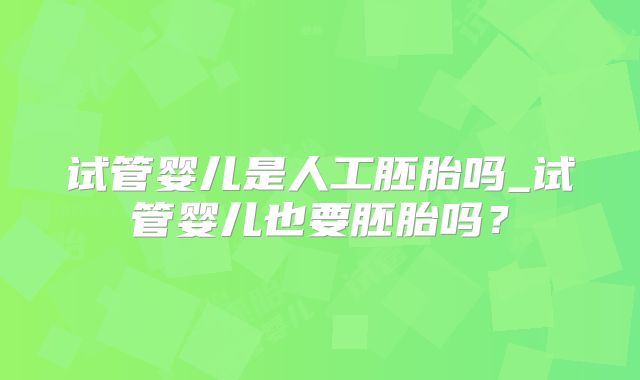 试管婴儿是人工胚胎吗_试管婴儿也要胚胎吗？