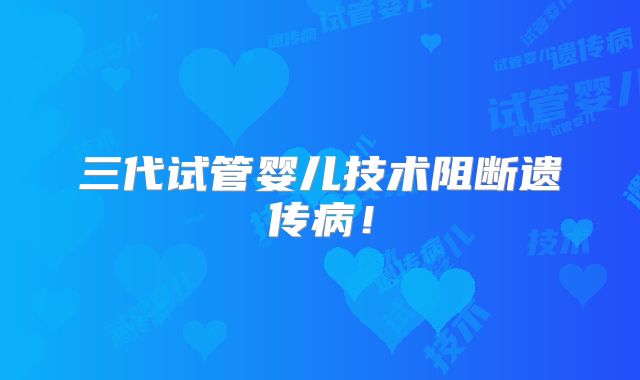 三代试管婴儿技术阻断遗传病！