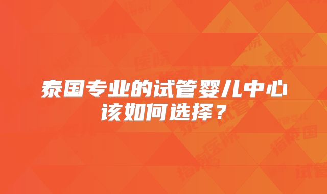 泰国专业的试管婴儿中心该如何选择？