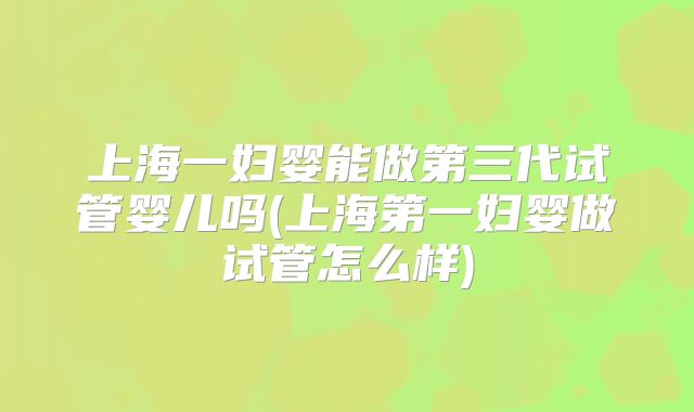 上海一妇婴能做第三代试管婴儿吗(上海第一妇婴做试管怎么样)