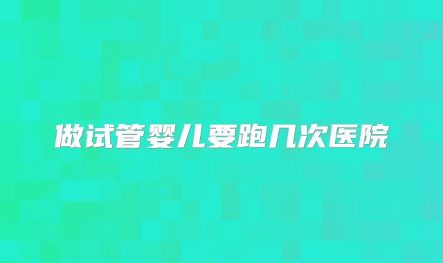 做试管婴儿要跑几次医院