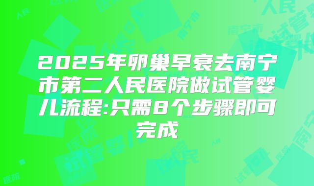 2025年卵巢早衰去南宁市第二人民医院做试管婴儿流程:只需8个步骤即可完成