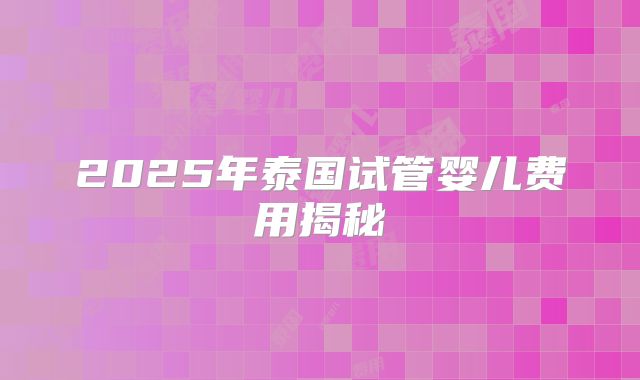 2025年泰国试管婴儿费用揭秘
