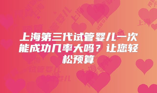 上海第三代试管婴儿一次能成功几率大吗？让您轻松预算