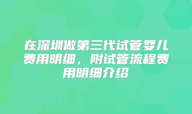 在深圳做第三代试管婴儿费用明细，附试管流程费用明细介绍