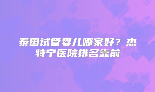 泰国试管婴儿哪家好？杰特宁医院排名靠前