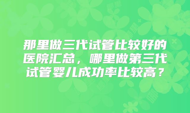 那里做三代试管比较好的医院汇总，哪里做第三代试管婴儿成功率比较高？