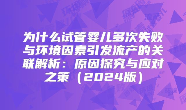 为什么试管婴儿多次失败与环境因素引发流产的关联解析:原因探究与应对之策(2024版)