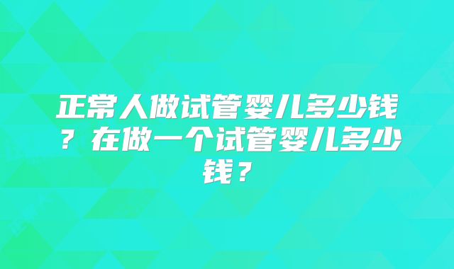 正常人做试管婴儿多少钱？在做一个试管婴儿多少钱？