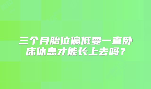 三个月胎位偏低要一直卧床休息才能长上去吗?