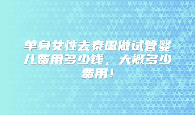 单身女性去泰国做试管婴儿费用多少钱,大概多少费用!