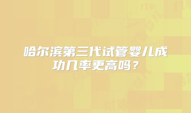 哈尔滨第三代试管婴儿成功几率更高吗?
