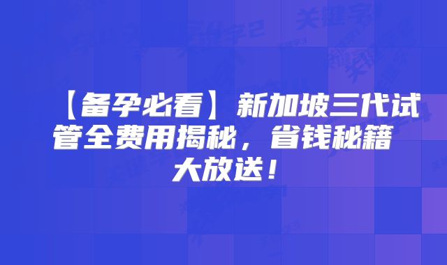 【备孕必看】新加坡三代试管全费用揭秘，省钱秘籍大放送！