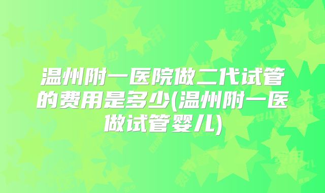 温州附一医院做二代试管的费用是多少(温州附一医做试管婴儿)