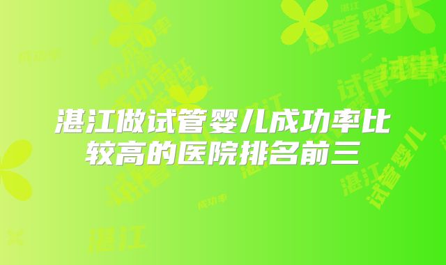 湛江做试管婴儿成功率比较高的医院排名前三