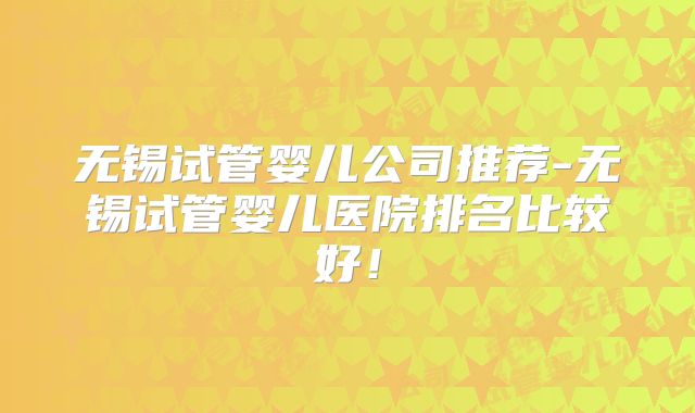无锡试管婴儿公司推荐-无锡试管婴儿医院排名比较好！