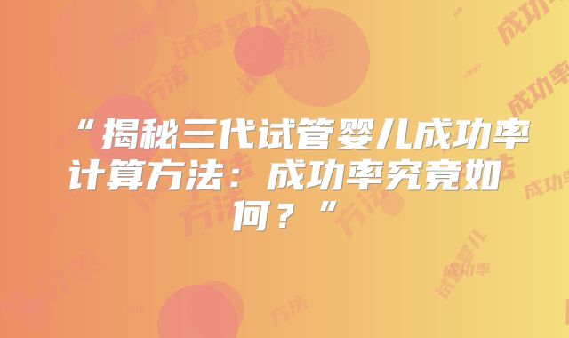 “揭秘三代试管婴儿成功率计算方法：成功率究竟如何？”