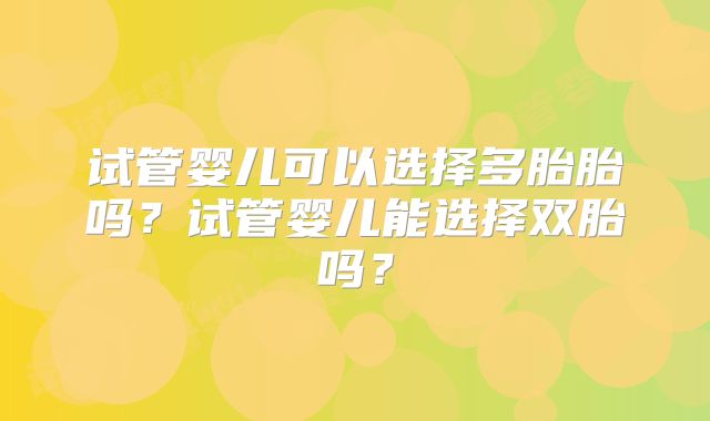 试管婴儿可以选择多胎胎吗？试管婴儿能选择双胎吗？