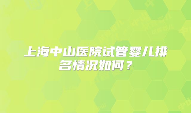 上海中山医院试管婴儿排名情况如何？