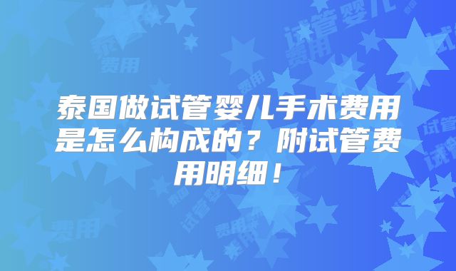 泰国做试管婴儿手术费用是怎么构成的？附试管费用明细！