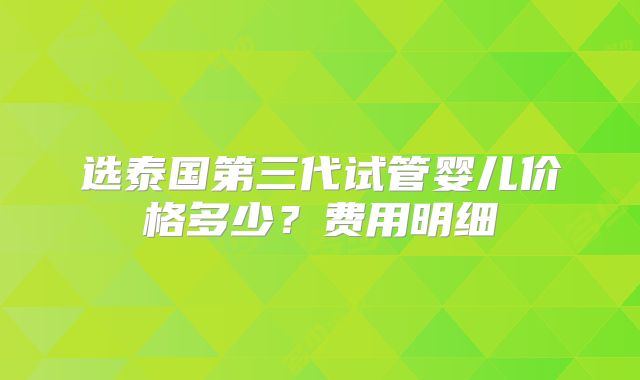 选泰国第三代试管婴儿价格多少?费用明细
