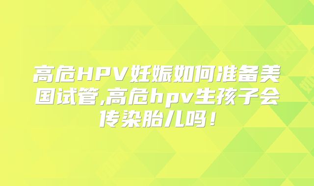 高危HPV妊娠如何准备美国试管,高危hpv生孩子会传染胎儿吗！