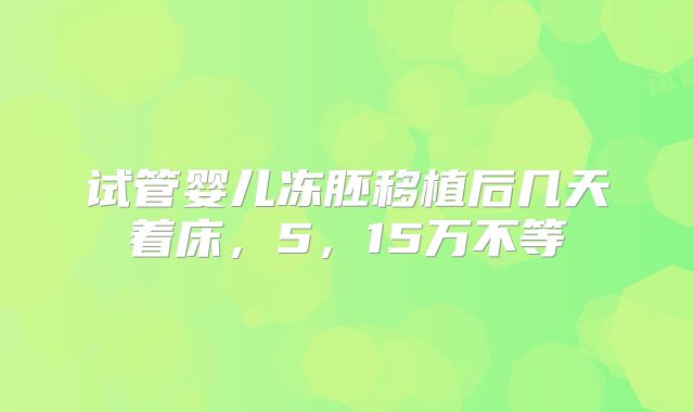 试管婴儿冻胚移植后几天着床，5，15万不等