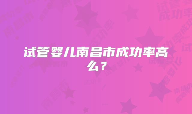 试管婴儿南昌市成功率高么？