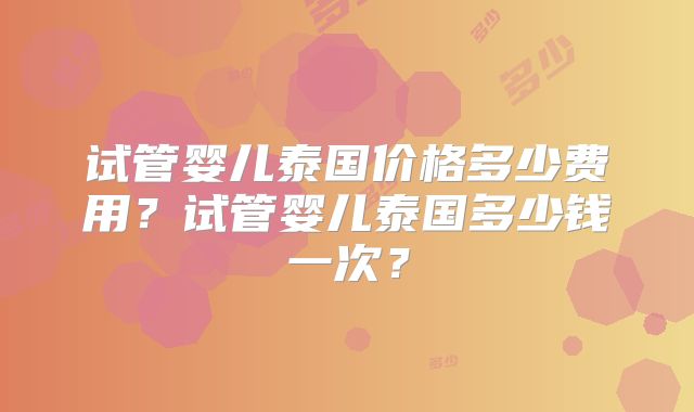 试管婴儿泰国价格多少费用？试管婴儿泰国多少钱一次？