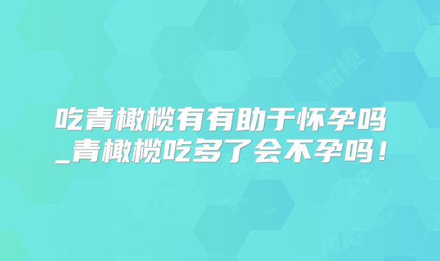 吃青橄榄有有助于怀孕吗_青橄榄吃多了会不孕吗！