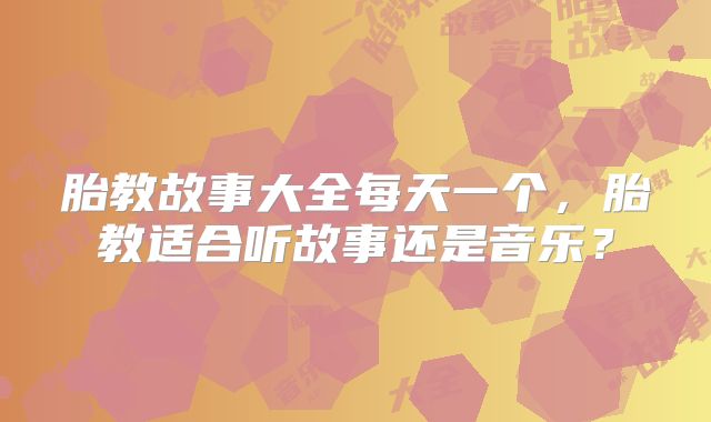 胎教故事大全每天一个，胎教适合听故事还是音乐？