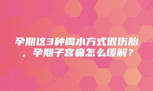 孕期这3种喝水方式很伤胎，孕期子宫痛怎么缓解？