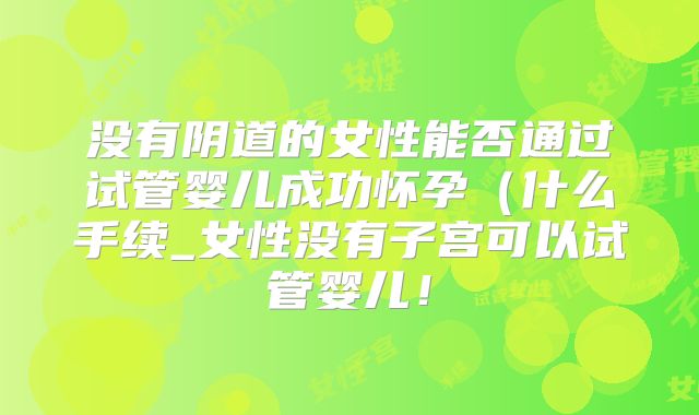 没有阴道的女性能否通过试管婴儿成功怀孕（什么手续_女性没有子宫可以试管婴儿！
