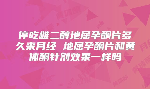 停吃雌二醇地屈孕酮片多久来月经 地屈孕酮片和黄体酮针剂效果一样吗