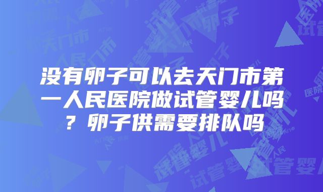 没有卵子可以去天门市第一人民医院做试管婴儿吗？卵子供需要排队吗
