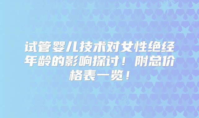 试管婴儿技术对女性绝经年龄的影响探讨！附总价格表一览！