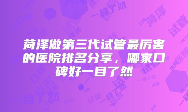 菏泽做第三代试管最厉害的医院排名分享，哪家口碑好一目了然