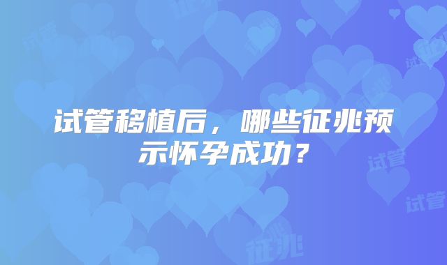 试管移植后，哪些征兆预示怀孕成功？