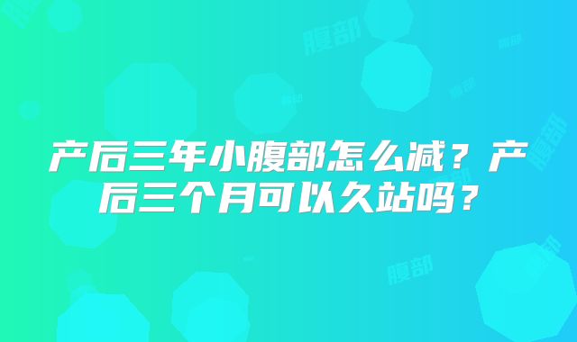 产后三年小腹部怎么减?产后三个月可以久站吗?